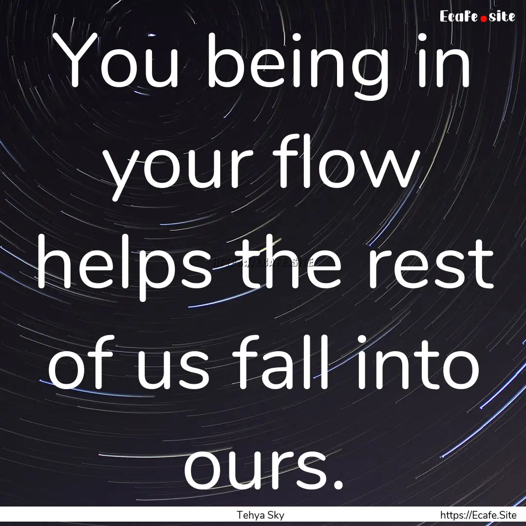 You being in your flow helps the rest of.... : Quote by Tehya Sky