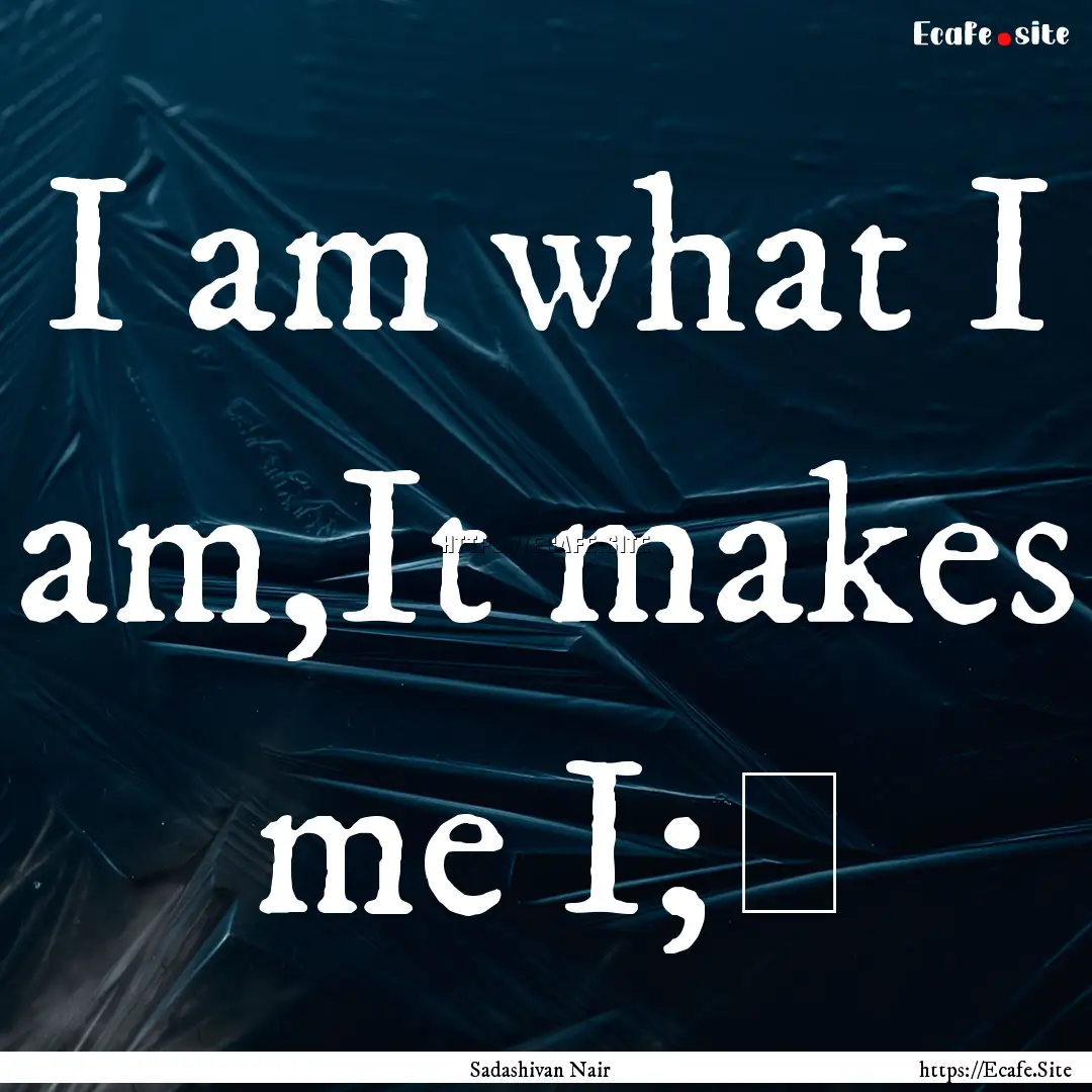 I am what I am,It makes me I;﻿ : Quote by Sadashivan Nair