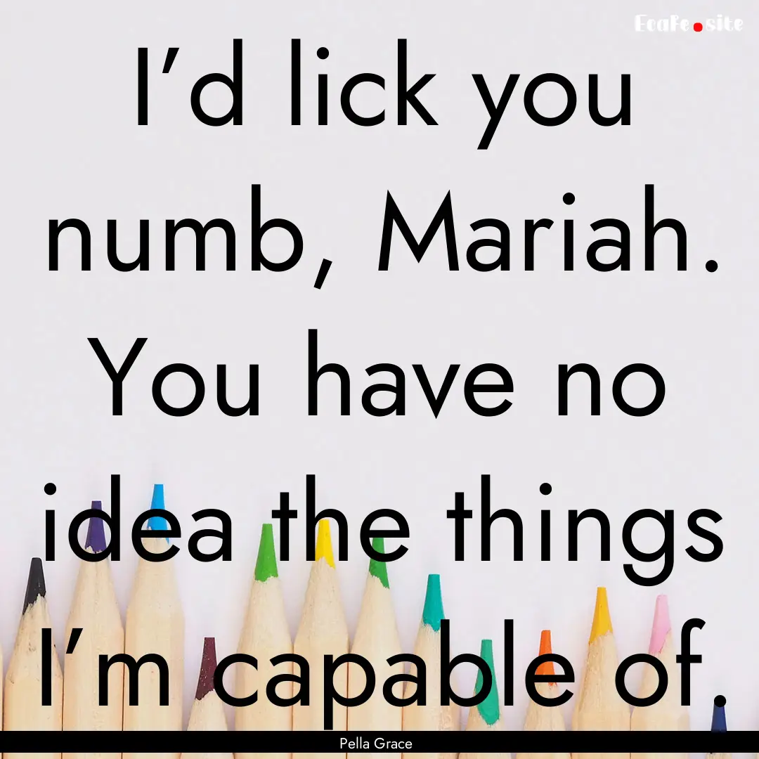 I’d lick you numb, Mariah. You have no.... : Quote by Pella Grace