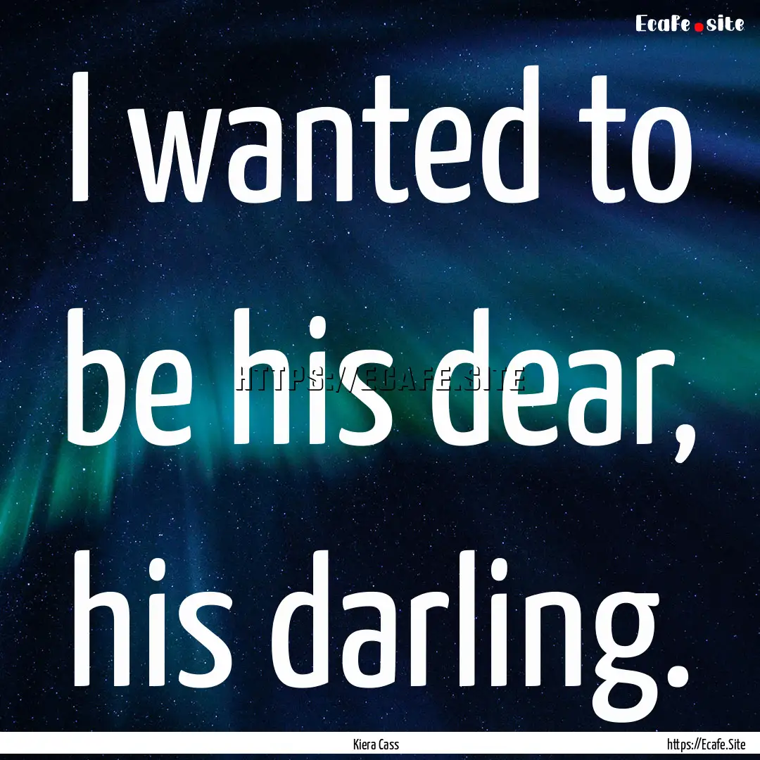 I wanted to be his dear, his darling. : Quote by Kiera Cass