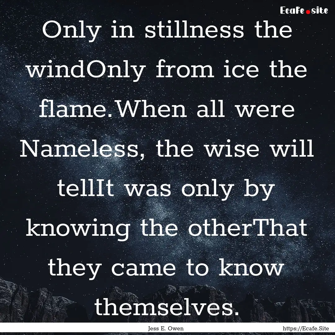 Only in stillness the windOnly from ice the.... : Quote by Jess E. Owen