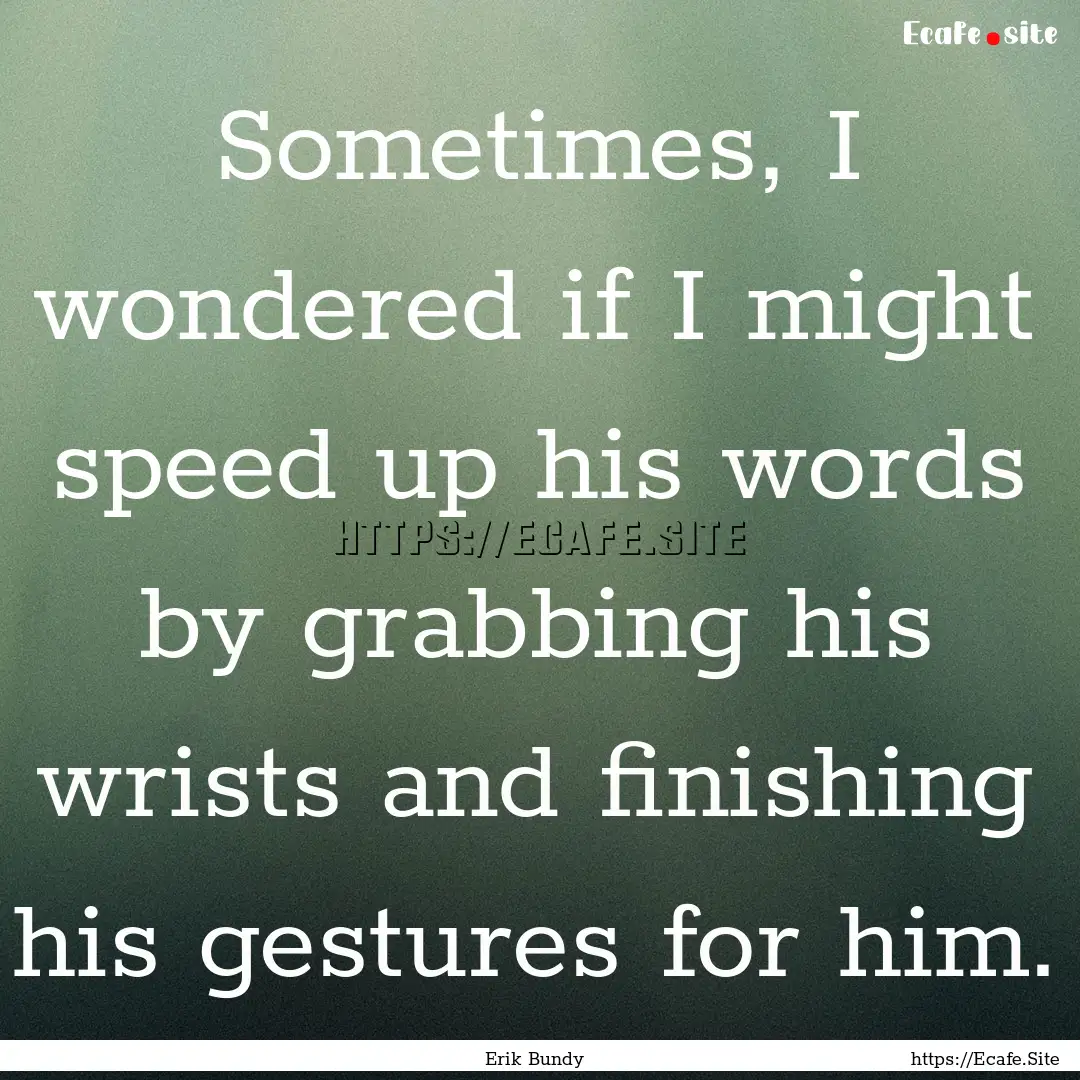 Sometimes, I wondered if I might speed up.... : Quote by Erik Bundy