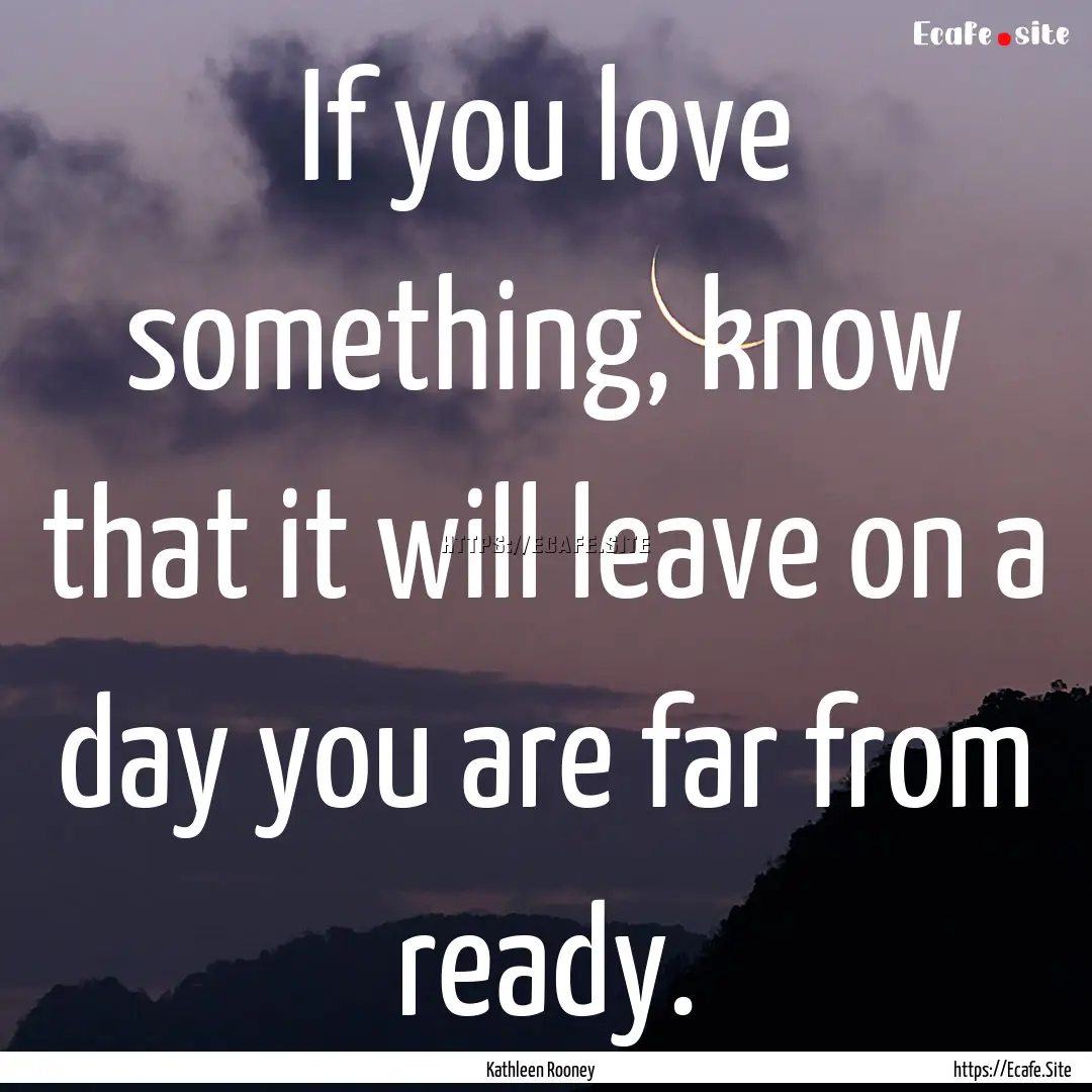 If you love something, know that it will.... : Quote by Kathleen Rooney