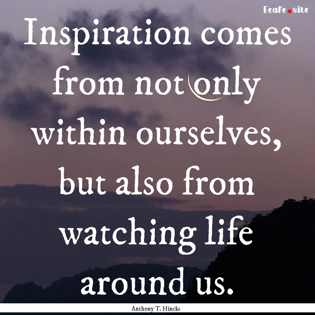 Inspiration comes from not only within ourselves,.... : Quote by Anthony T. Hincks