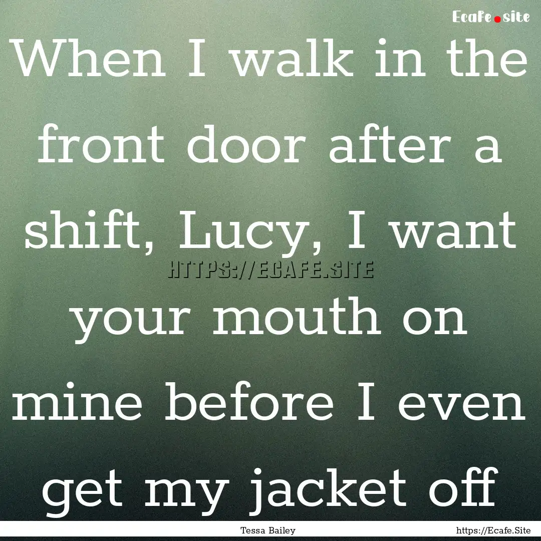 When I walk in the front door after a shift,.... : Quote by Tessa Bailey