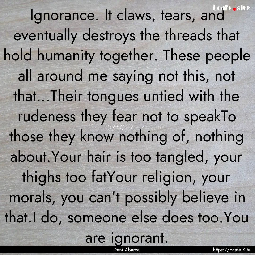 Ignorance. It claws, tears, and eventually.... : Quote by Dani Abarca