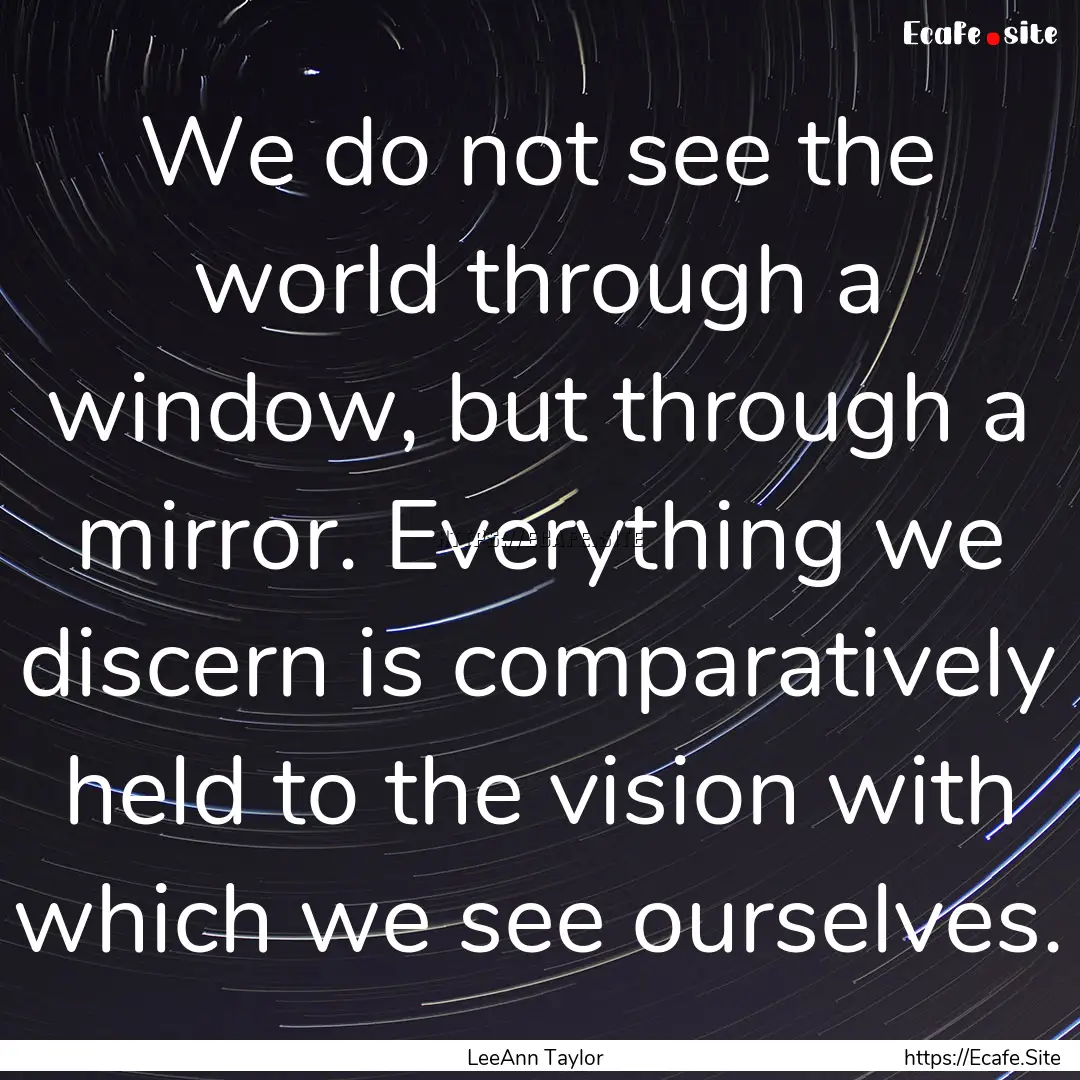 We do not see the world through a window,.... : Quote by LeeAnn Taylor