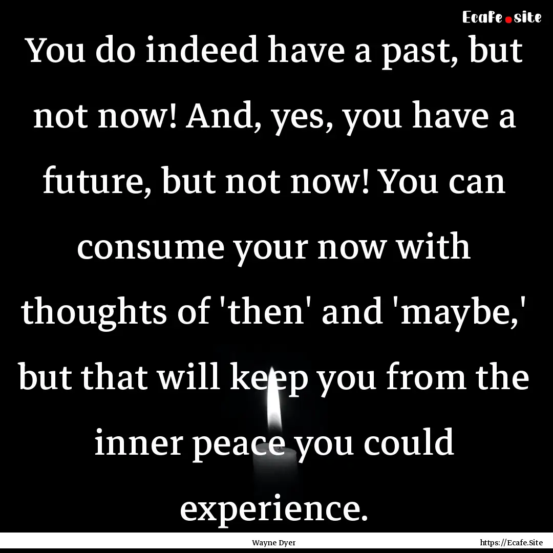 You do indeed have a past, but not now! And,.... : Quote by Wayne Dyer