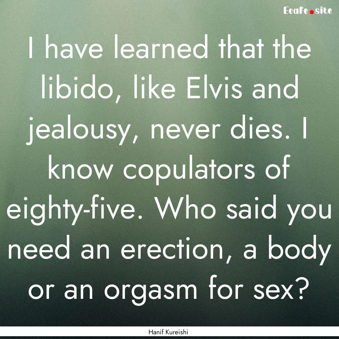 I have learned that the libido, like Elvis.... : Quote by Hanif Kureishi