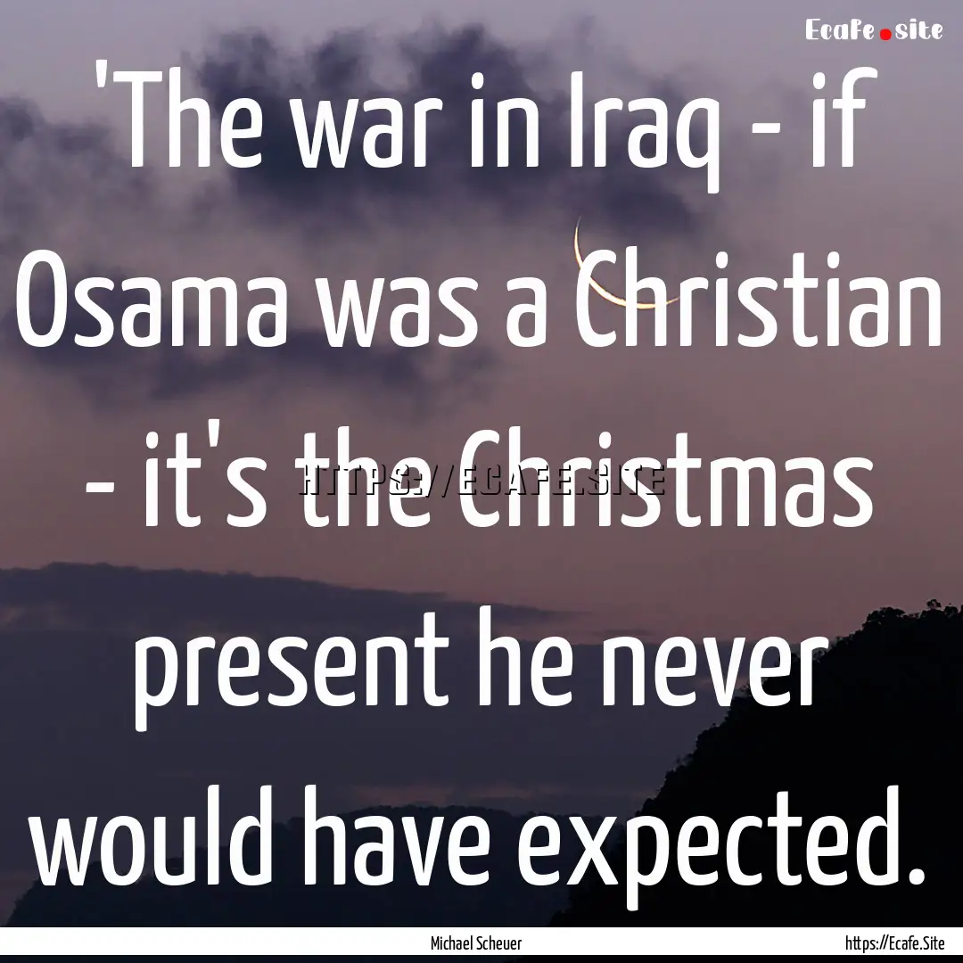 'The war in Iraq - if Osama was a Christian.... : Quote by Michael Scheuer