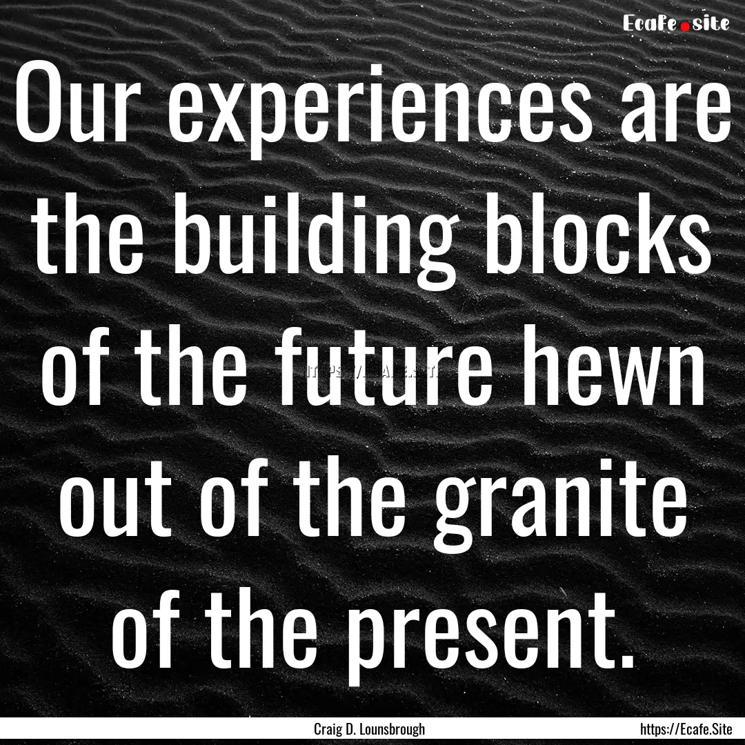 Our experiences are the building blocks of.... : Quote by Craig D. Lounsbrough