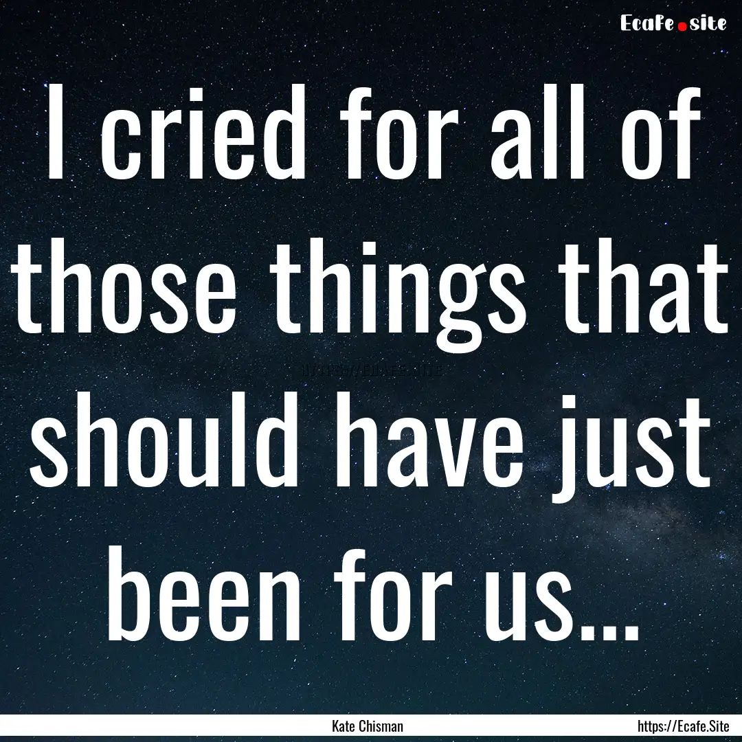 I cried for all of those things that should.... : Quote by Kate Chisman