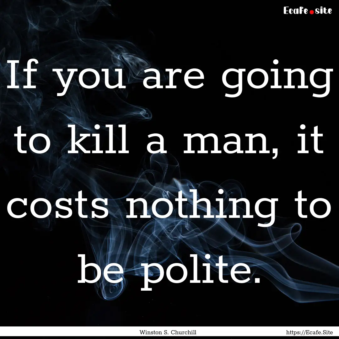 If you are going to kill a man, it costs.... : Quote by Winston S. Churchill