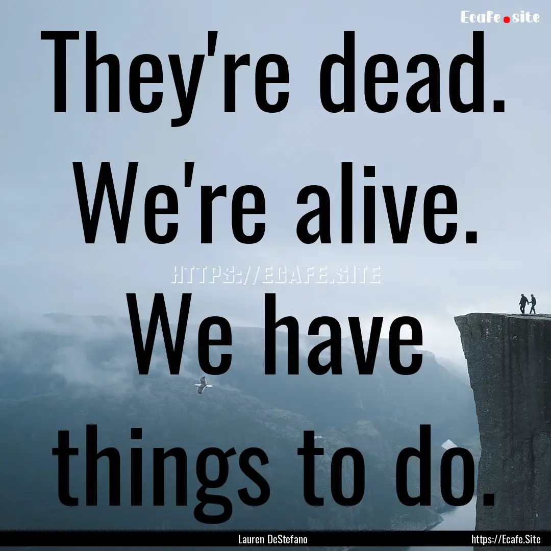 They're dead. We're alive. We have things.... : Quote by Lauren DeStefano