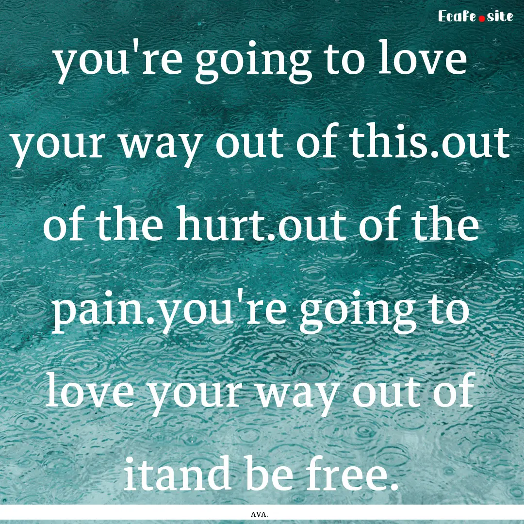 you're going to love your way out of this.out.... : Quote by AVA.