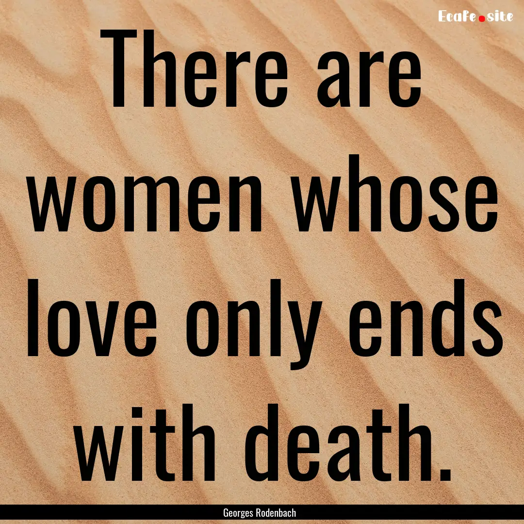 There are women whose love only ends with.... : Quote by Georges Rodenbach