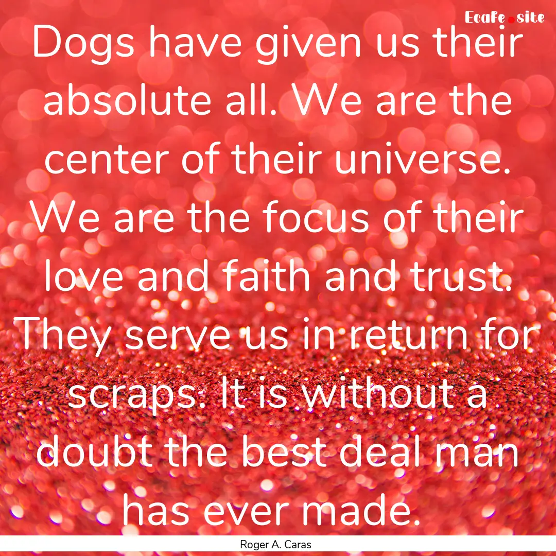 Dogs have given us their absolute all. We.... : Quote by Roger A. Caras