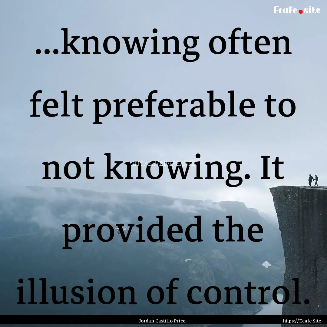 ...knowing often felt preferable to not knowing..... : Quote by Jordan Castillo Price