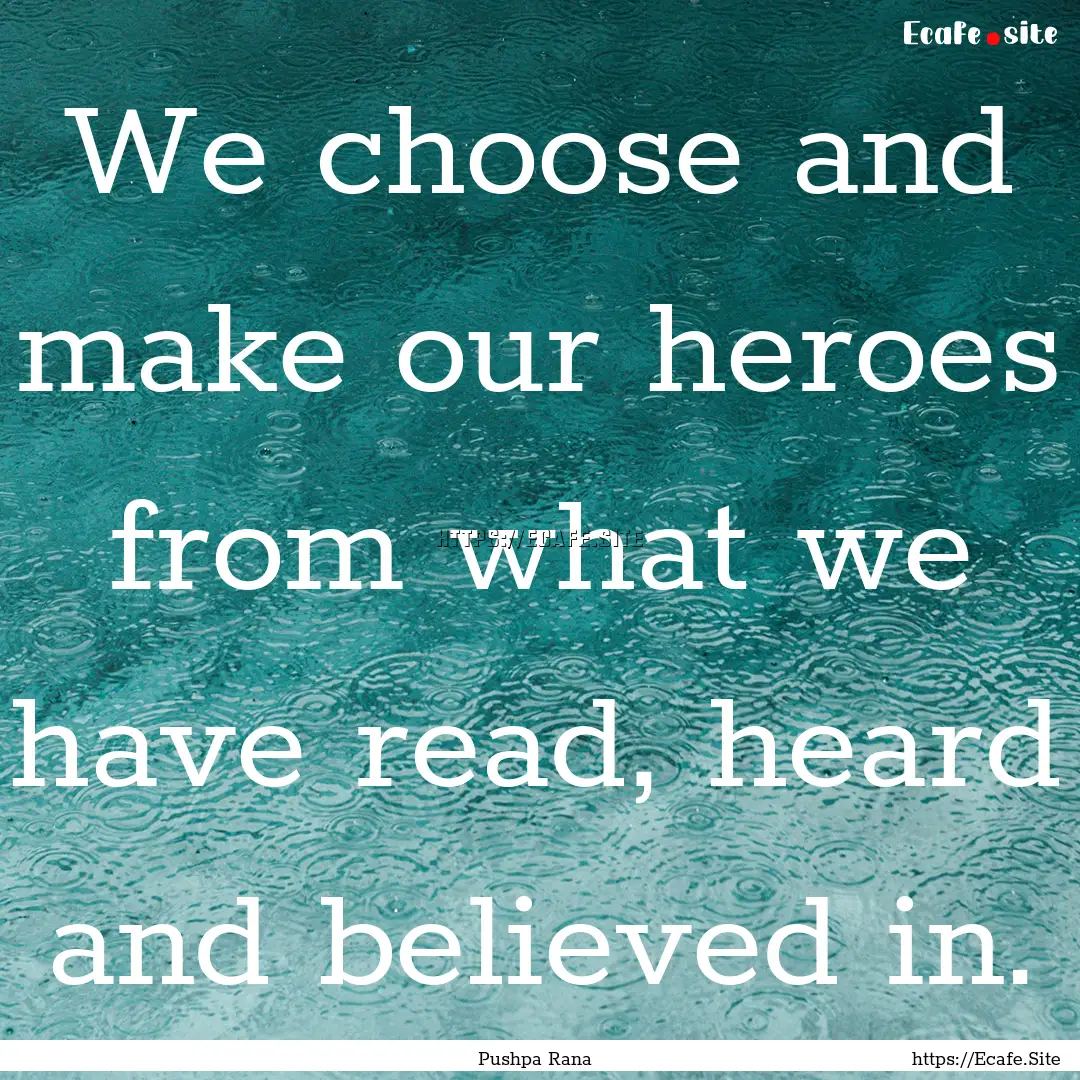 We choose and make our heroes from what we.... : Quote by Pushpa Rana