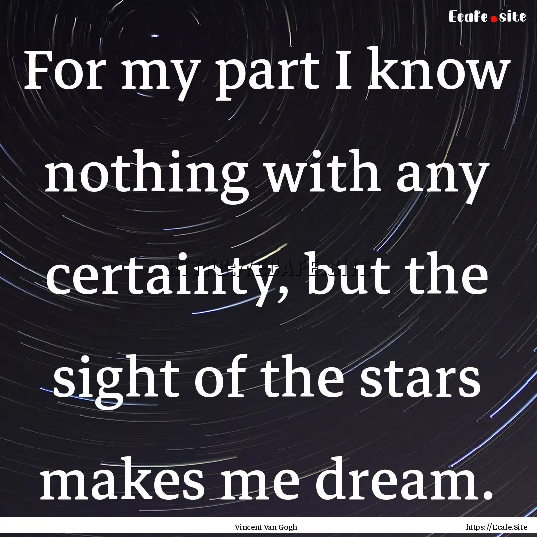 For my part I know nothing with any certainty,.... : Quote by Vincent Van Gogh