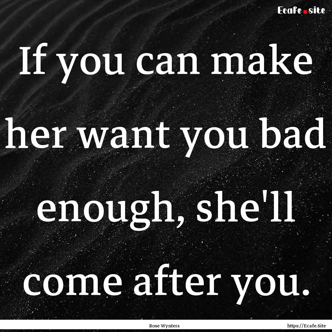 If you can make her want you bad enough,.... : Quote by Rose Wynters