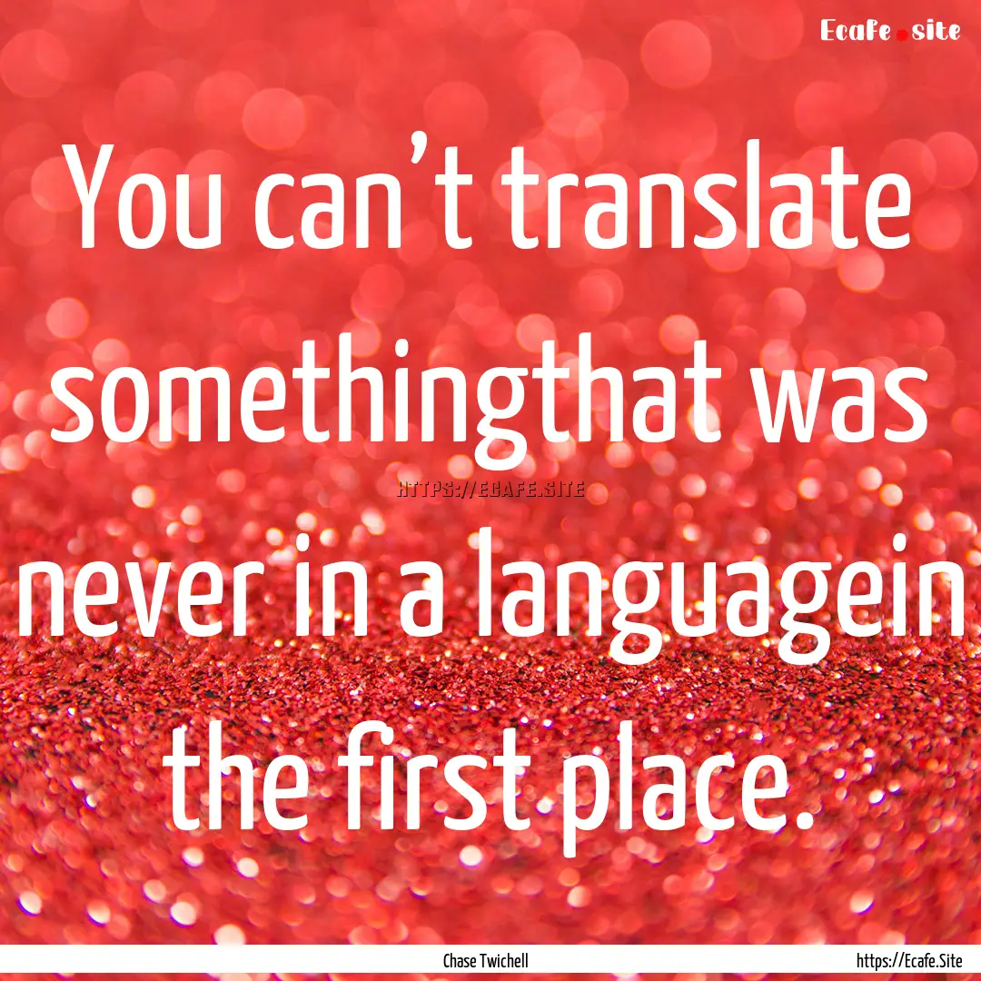 You can’t translate somethingthat was never.... : Quote by Chase Twichell