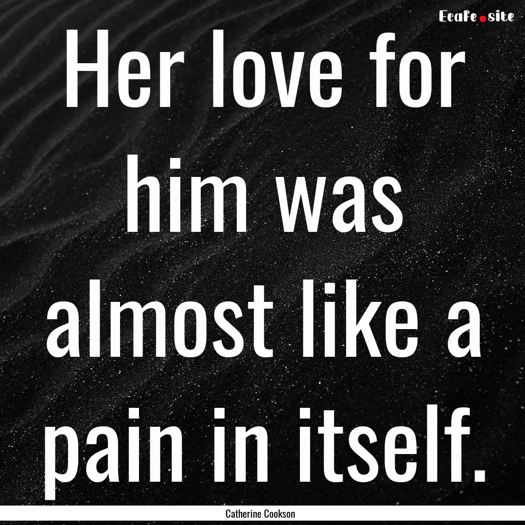 Her love for him was almost like a pain in.... : Quote by Catherine Cookson