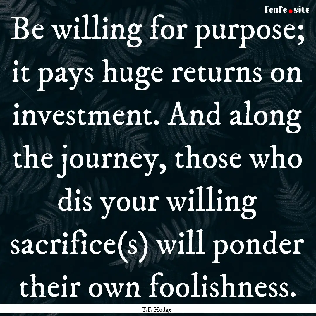 Be willing for purpose; it pays huge returns.... : Quote by T.F. Hodge