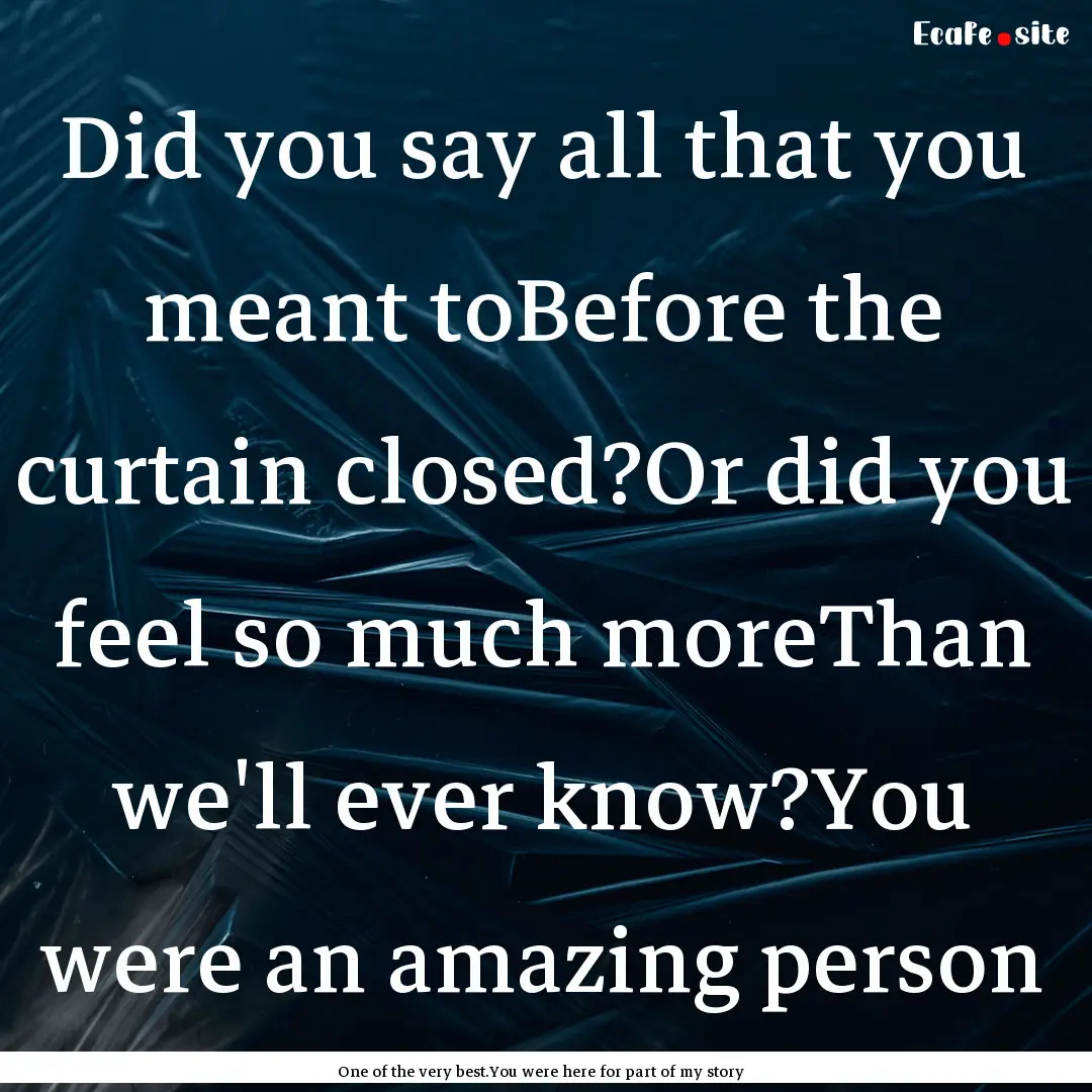 Did you say all that you meant toBefore the.... : Quote by One of the very best.You were here for part of my story