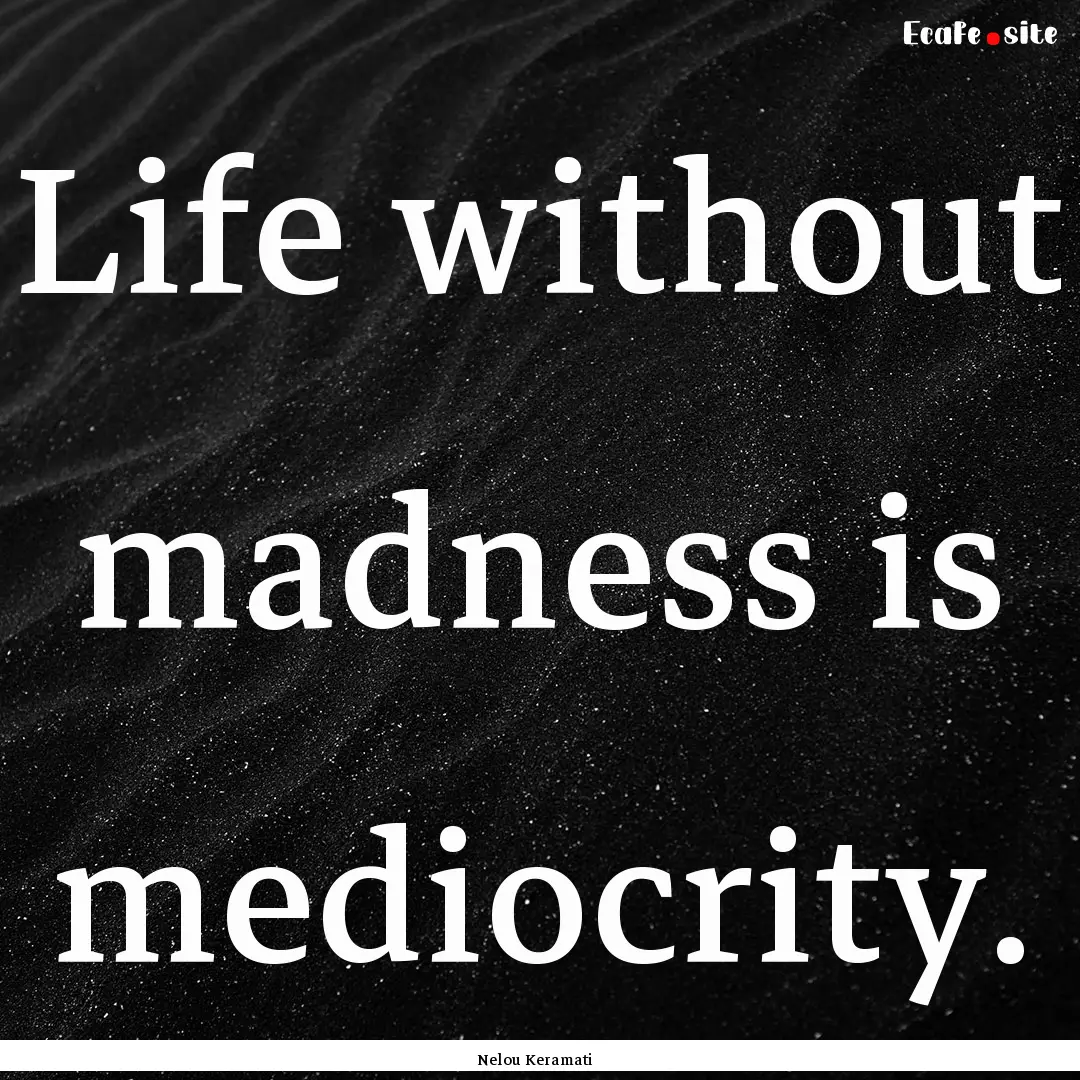 Life without madness is mediocrity. : Quote by Nelou Keramati