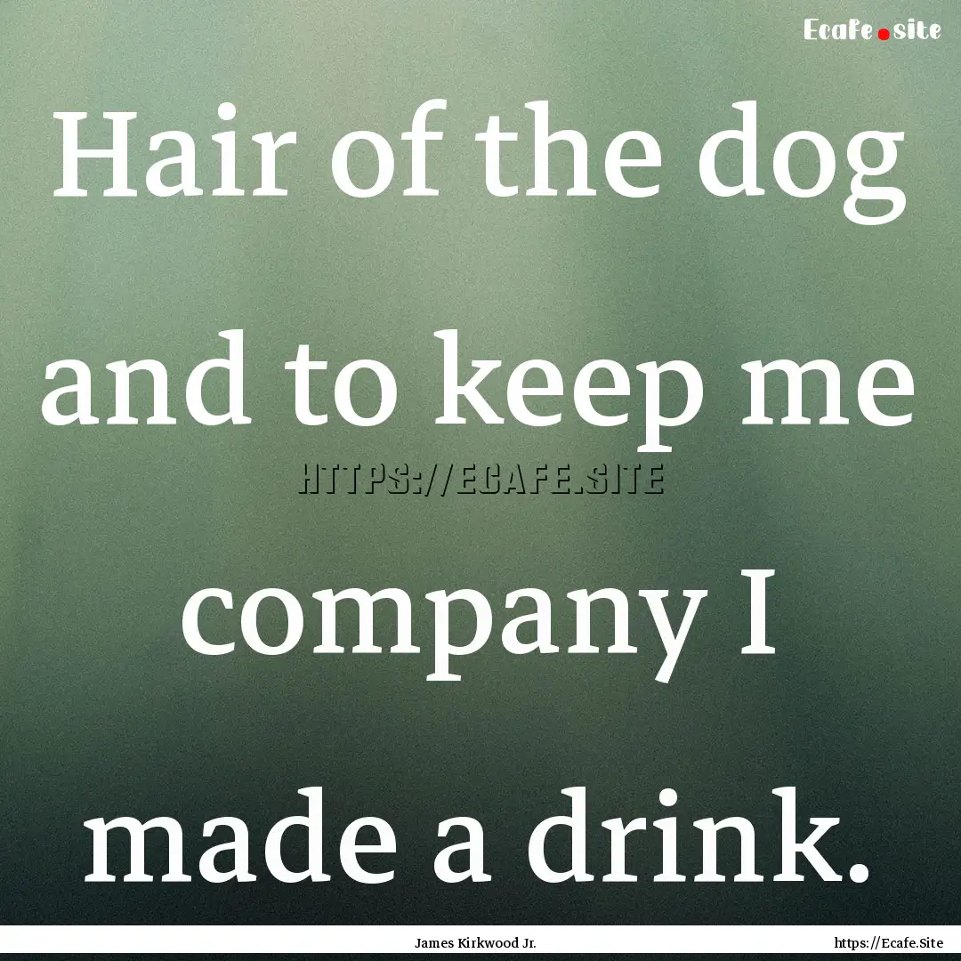 Hair of the dog and to keep me company I.... : Quote by James Kirkwood Jr.