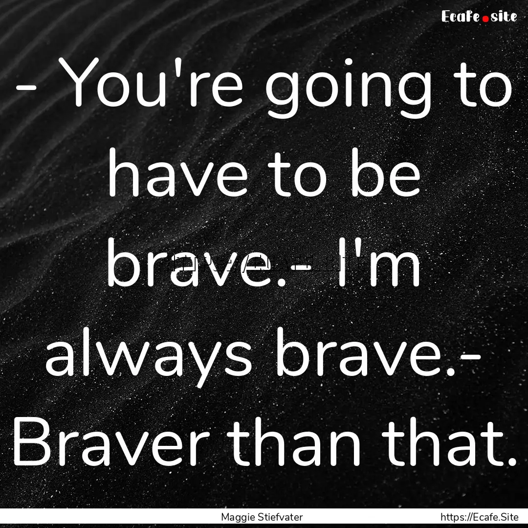 - You're going to have to be brave.- I'm.... : Quote by Maggie Stiefvater