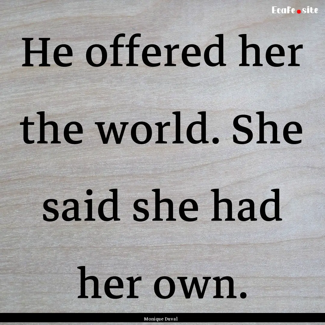 He offered her the world. She said she had.... : Quote by Monique Duval