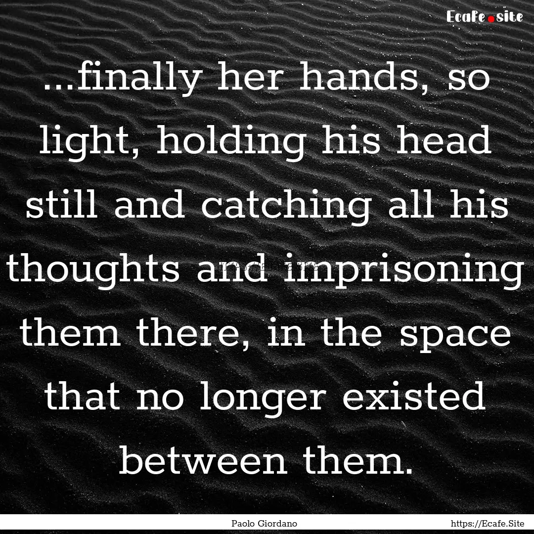 ...finally her hands, so light, holding his.... : Quote by Paolo Giordano