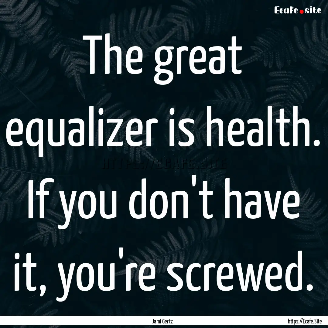 The great equalizer is health. If you don't.... : Quote by Jami Gertz