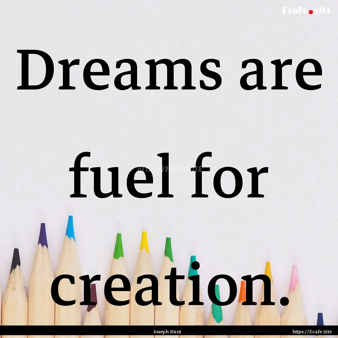 Dreams are fuel for creation. : Quote by Joseph Hunt