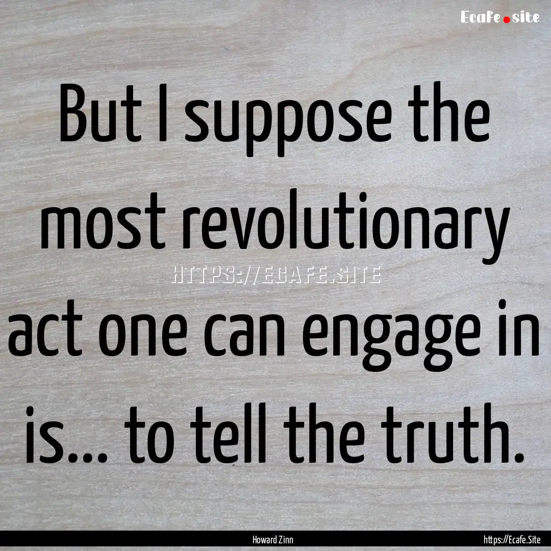 But I suppose the most revolutionary act.... : Quote by Howard Zinn