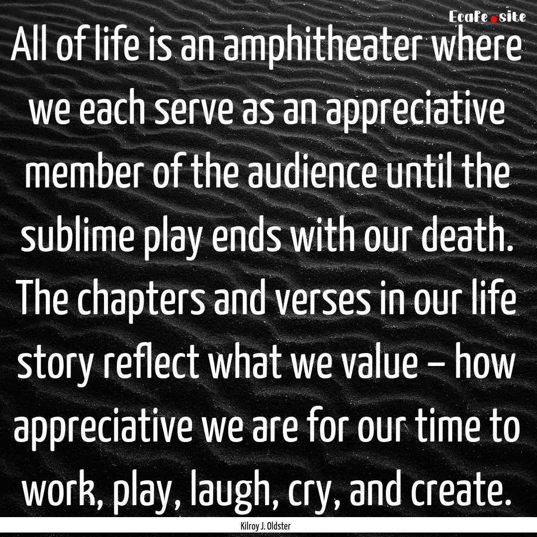 All of life is an amphitheater where we each.... : Quote by Kilroy J. Oldster