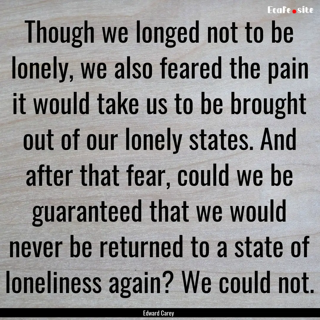 Though we longed not to be lonely, we also.... : Quote by Edward Carey