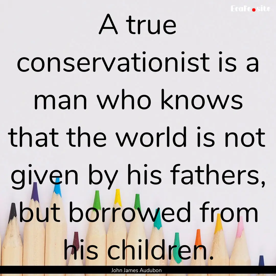 A true conservationist is a man who knows.... : Quote by John James Audubon