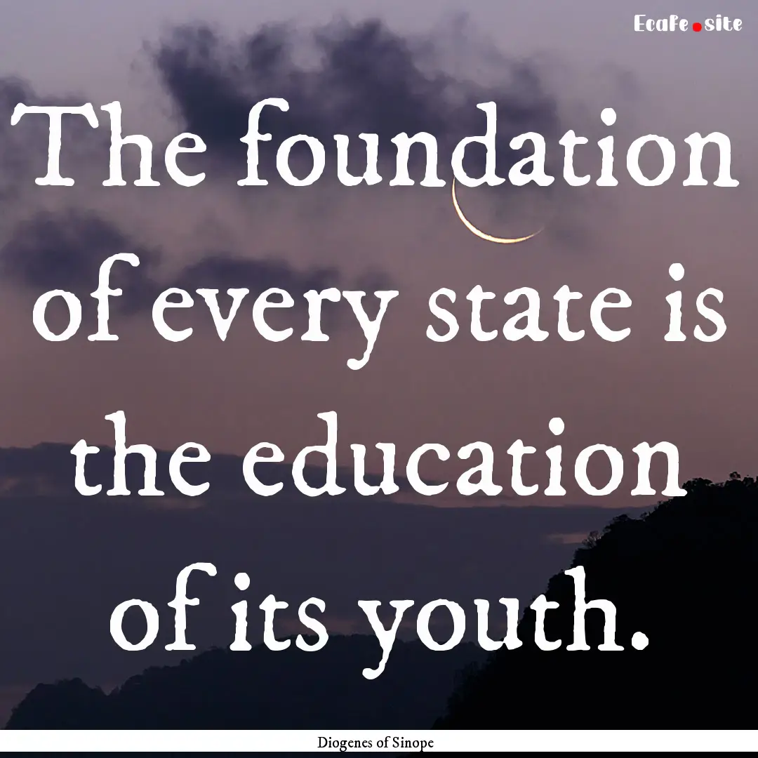 The foundation of every state is the education.... : Quote by Diogenes of Sinope