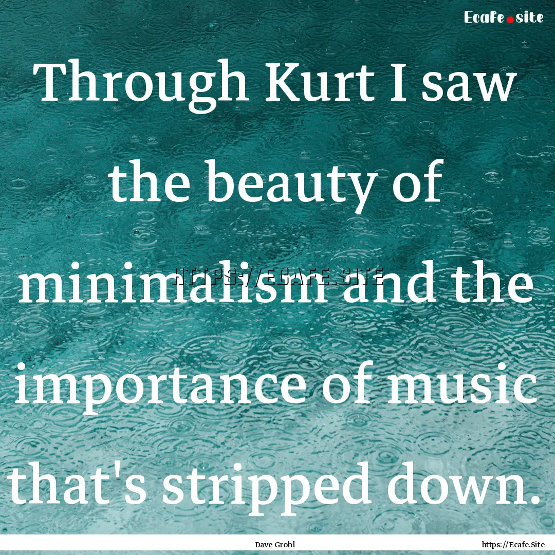 Through Kurt I saw the beauty of minimalism.... : Quote by Dave Grohl