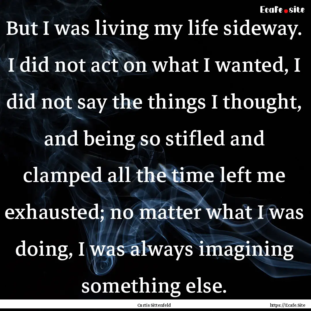 But I was living my life sideway. I did not.... : Quote by Curtis Sittenfeld