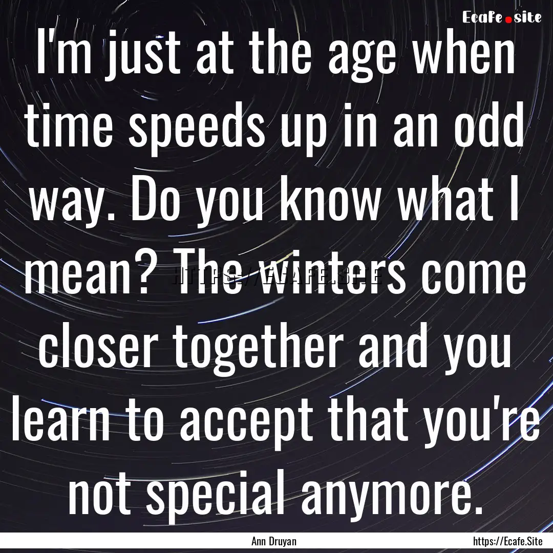 I'm just at the age when time speeds up in.... : Quote by Ann Druyan