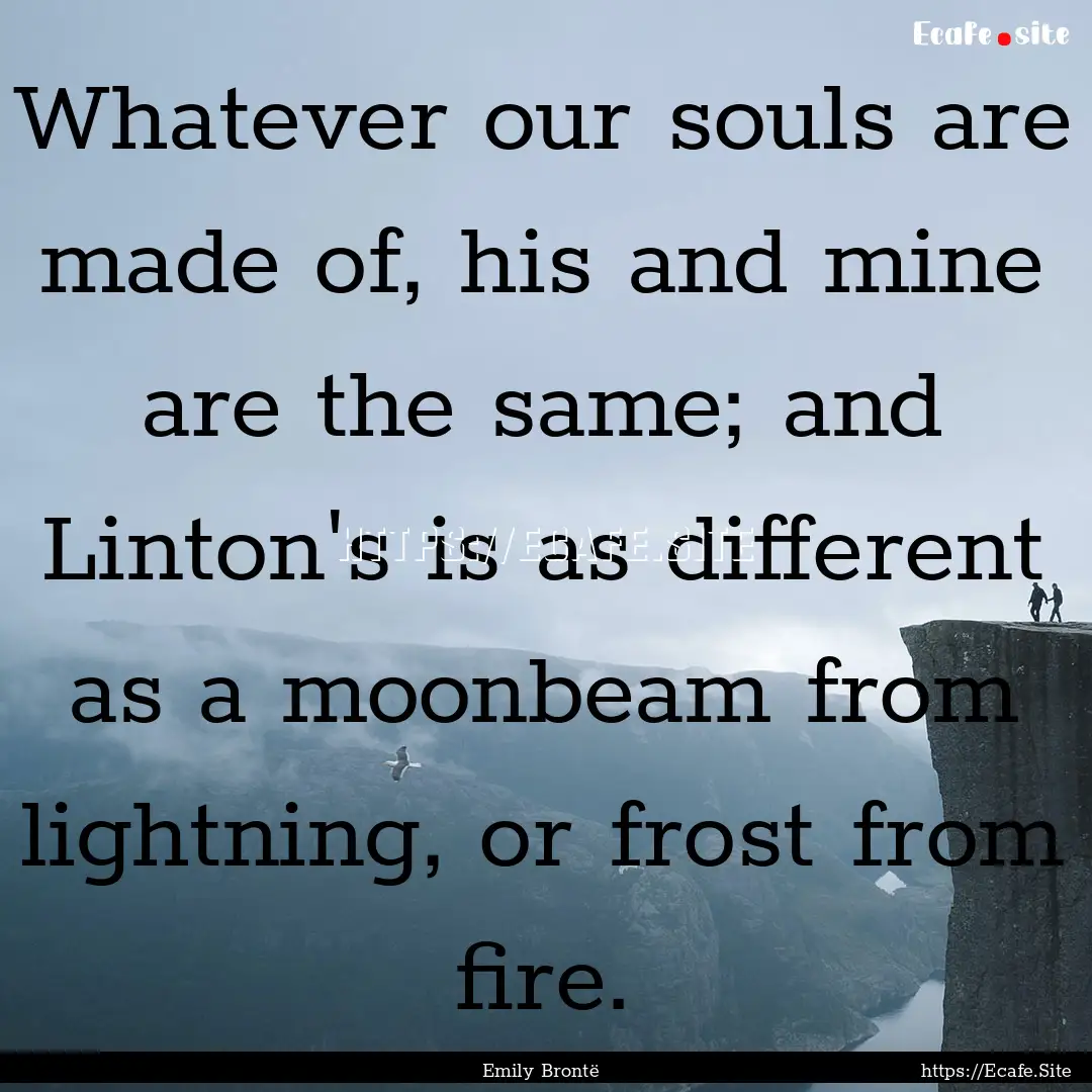 Whatever our souls are made of, his and mine.... : Quote by Emily Brontë