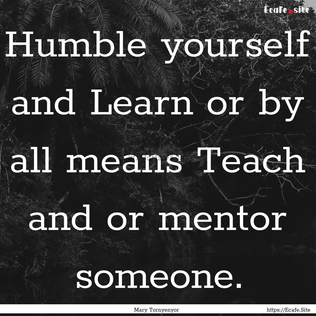 Humble yourself and Learn or by all means.... : Quote by Mary Tornyenyor