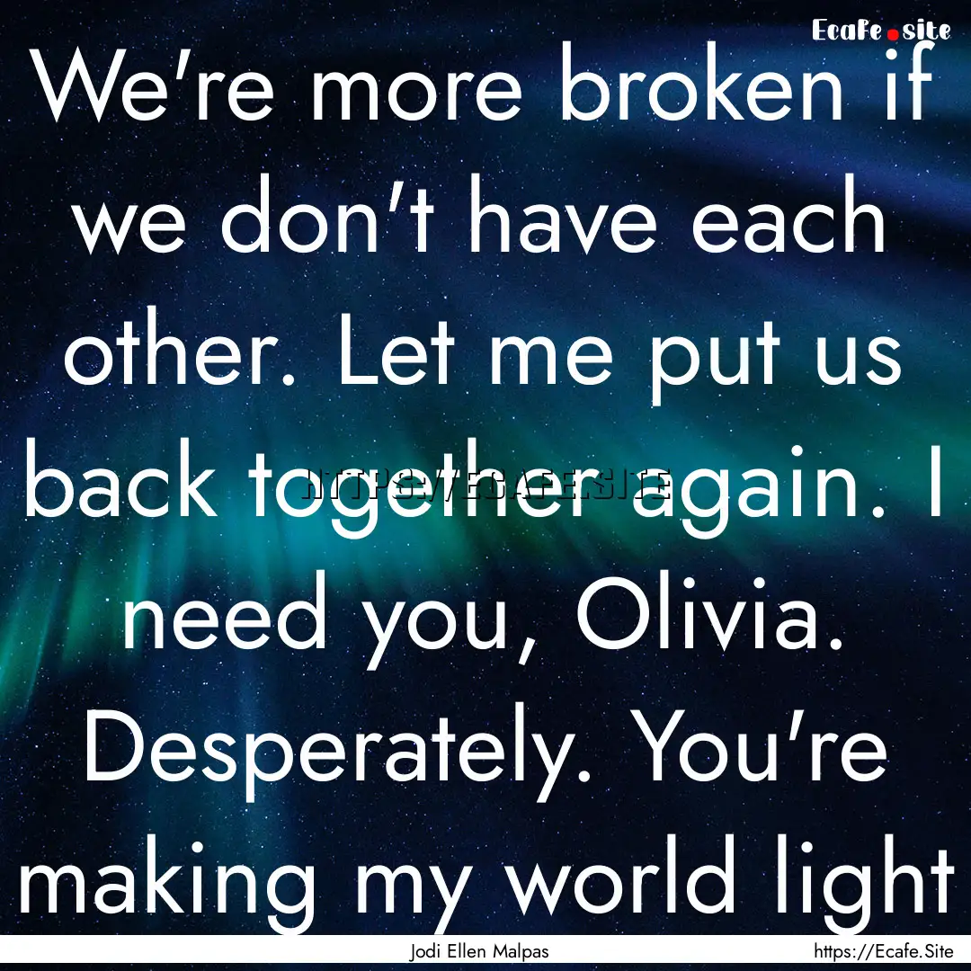 We're more broken if we don't have each other..... : Quote by Jodi Ellen Malpas