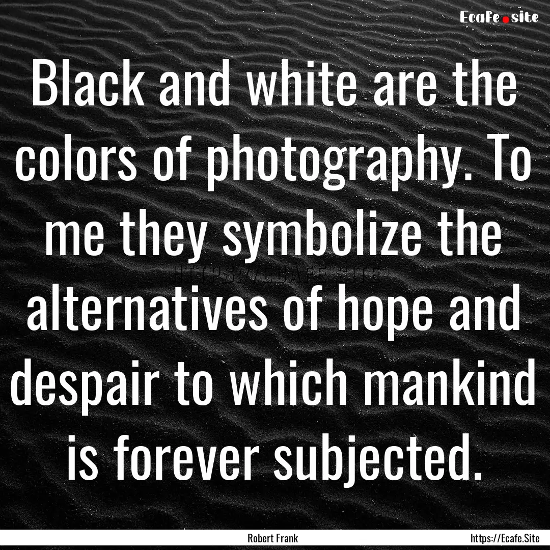 Black and white are the colors of photography..... : Quote by Robert Frank