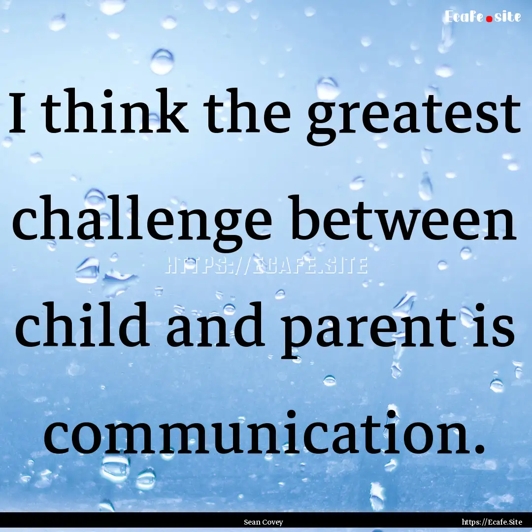 I think the greatest challenge between child.... : Quote by Sean Covey