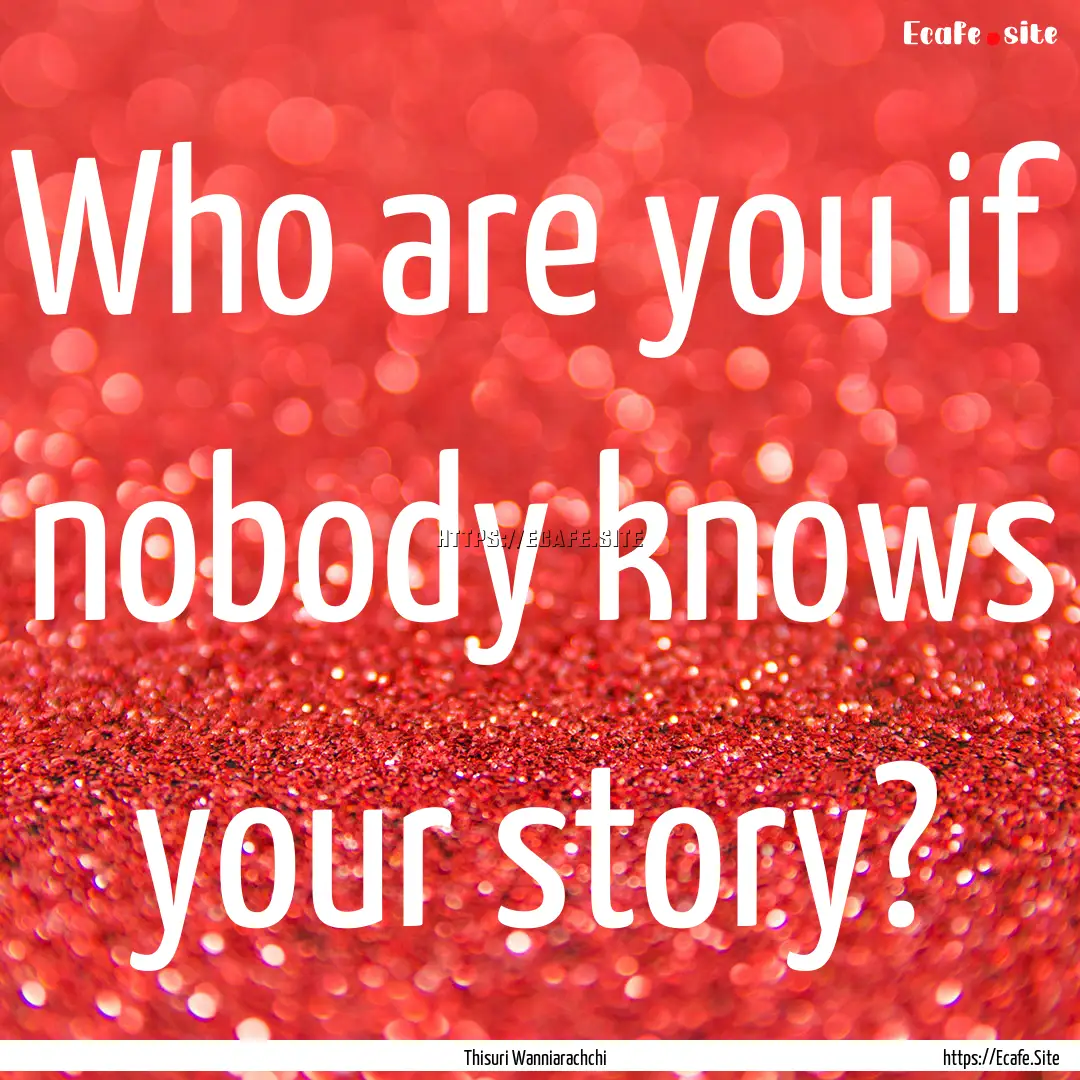 Who are you if nobody knows your story? : Quote by Thisuri Wanniarachchi